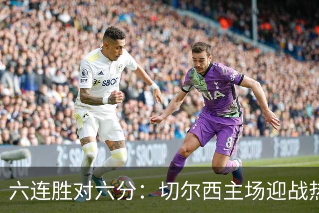 六连胜对六分：切尔西主场迎战热刺，伦敦德比数据反差悬殊